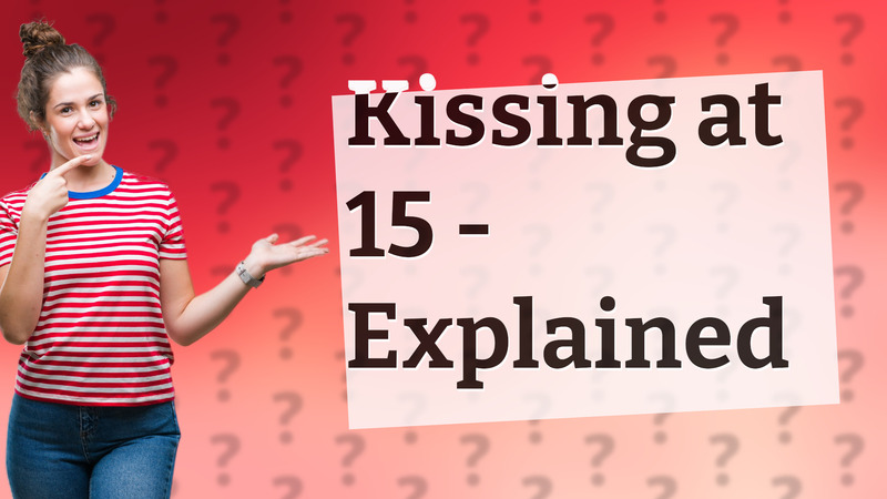 Kissing at 15 - Explained