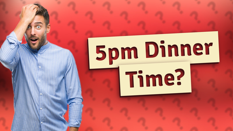 5pm Dinner Time?