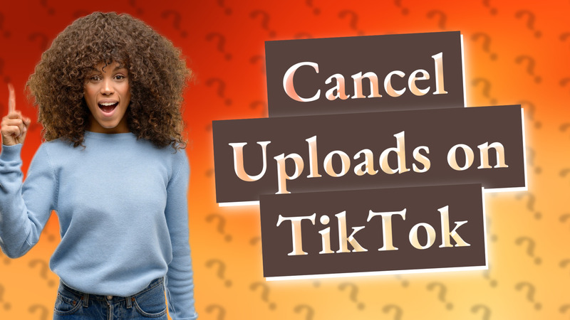 Cancel Uploads on TikTok
