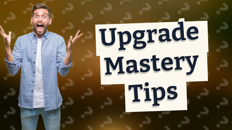 Upgrade Mastery Tips