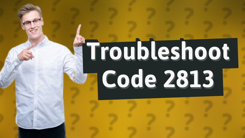 Troubleshoot Code 2813