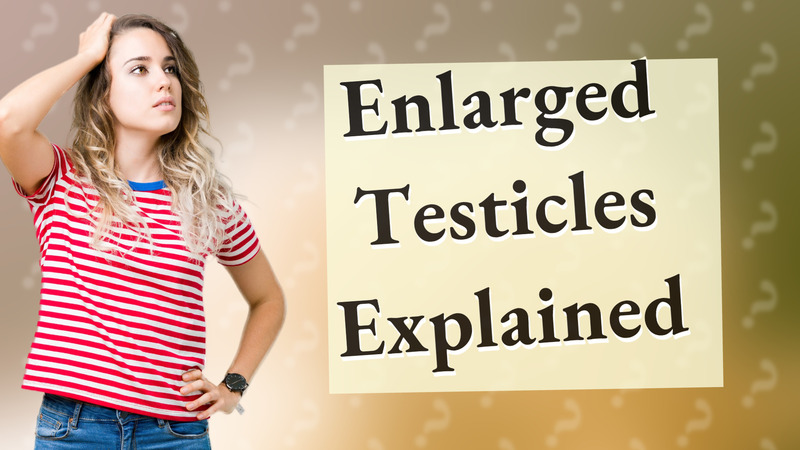 Enlarged Testicles Explained