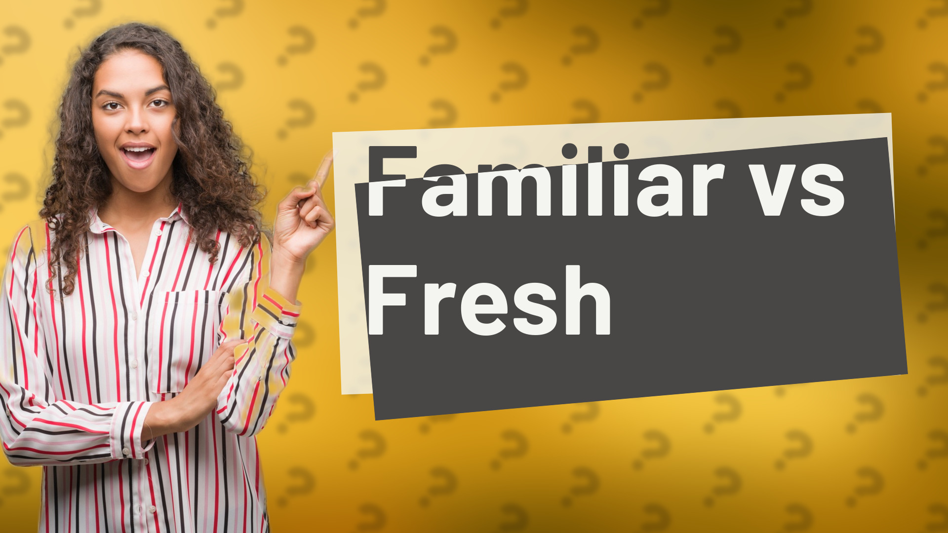 Familiar vs Fresh