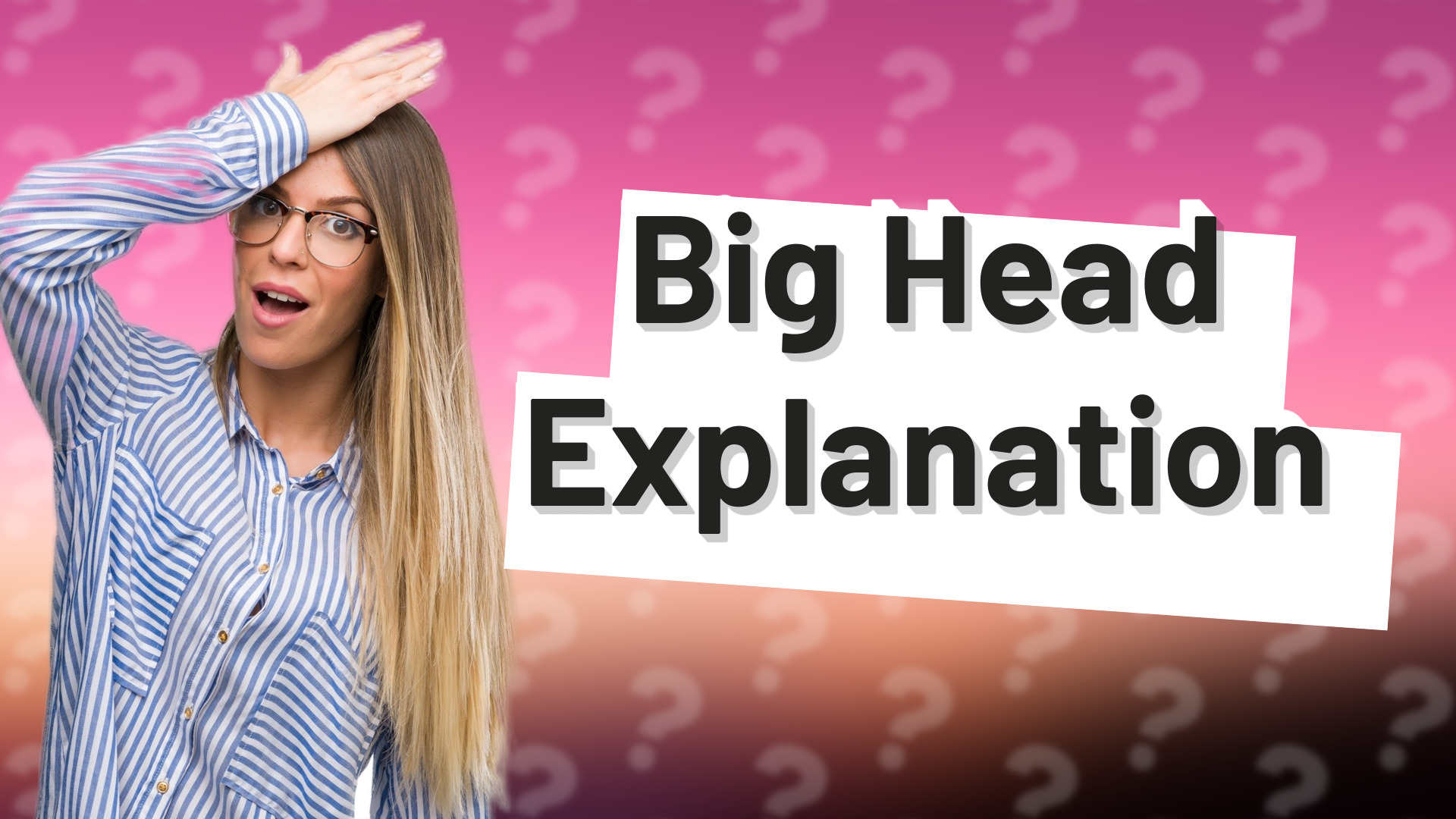 Big Head Explanation