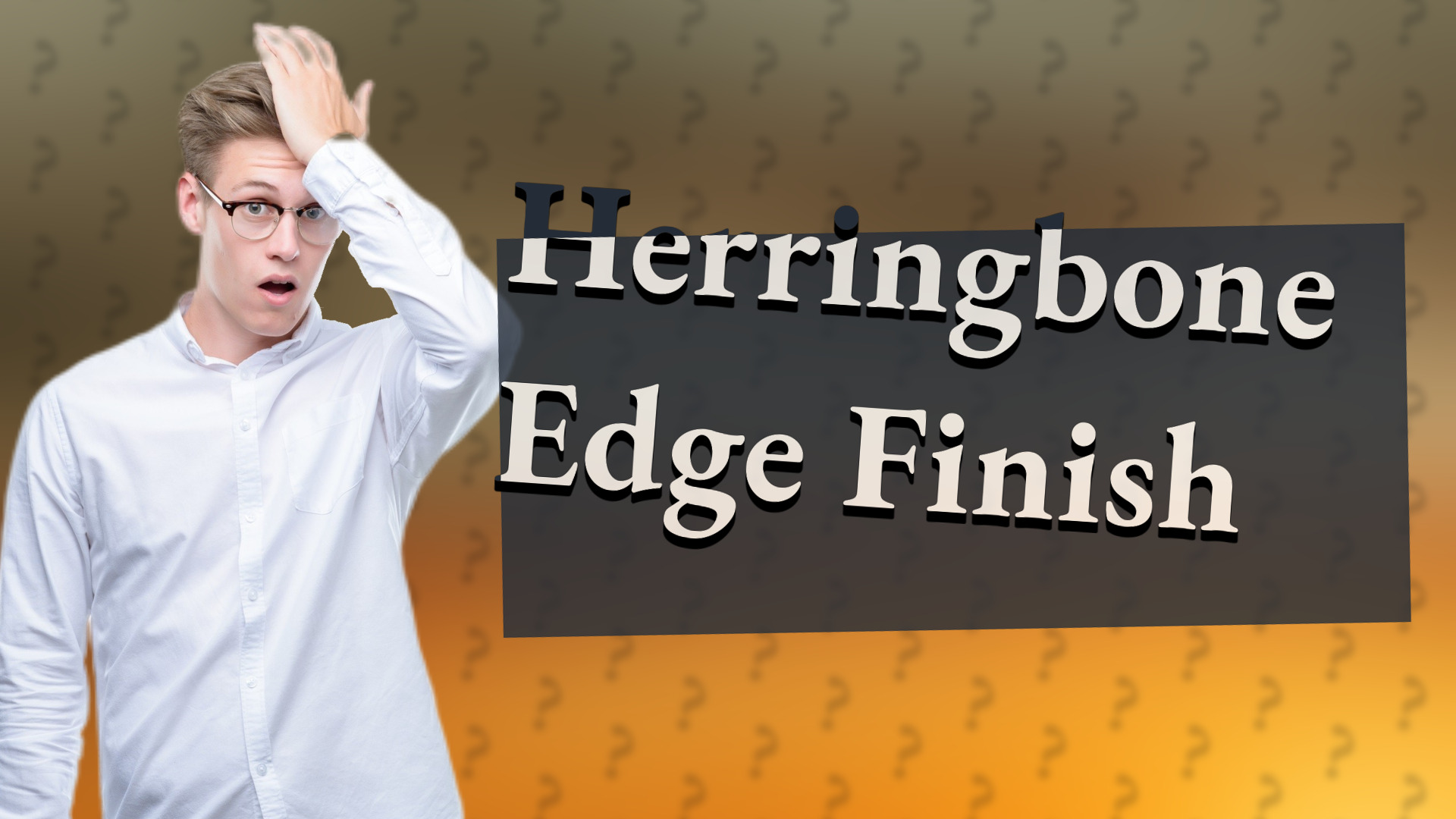 Herringbone Edge Finish