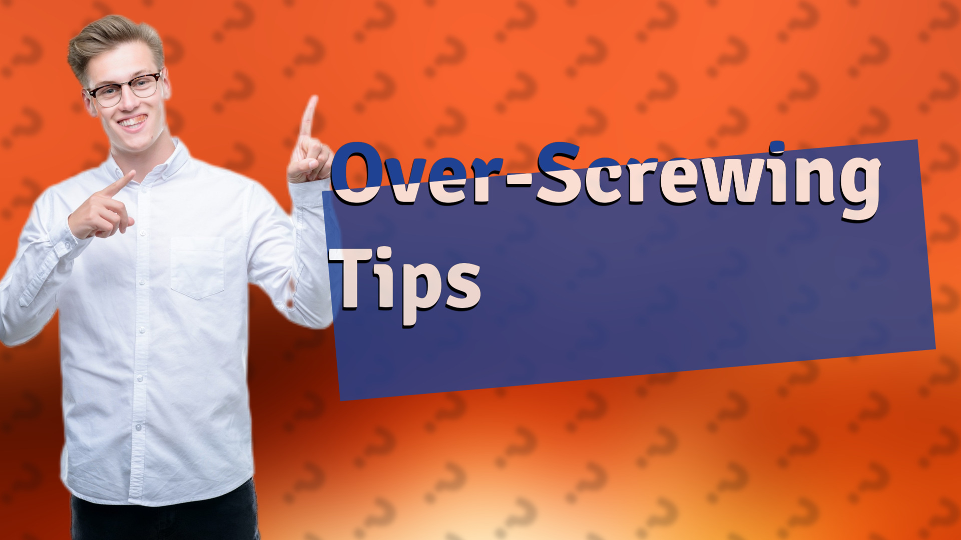 Over-Screwing Tips