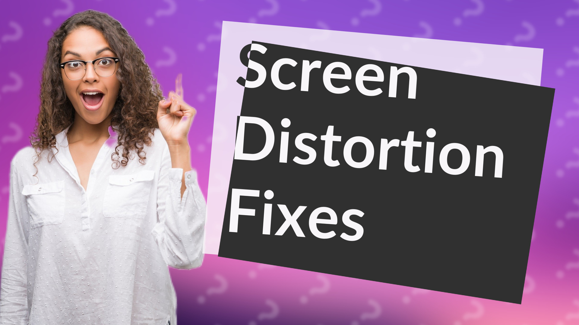 Screen Distortion Fixes