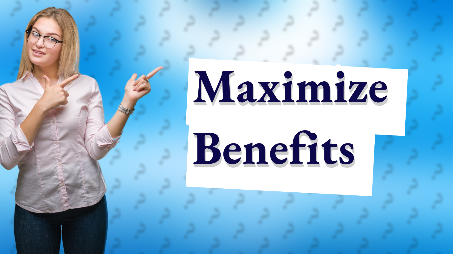 Maximize Benefits