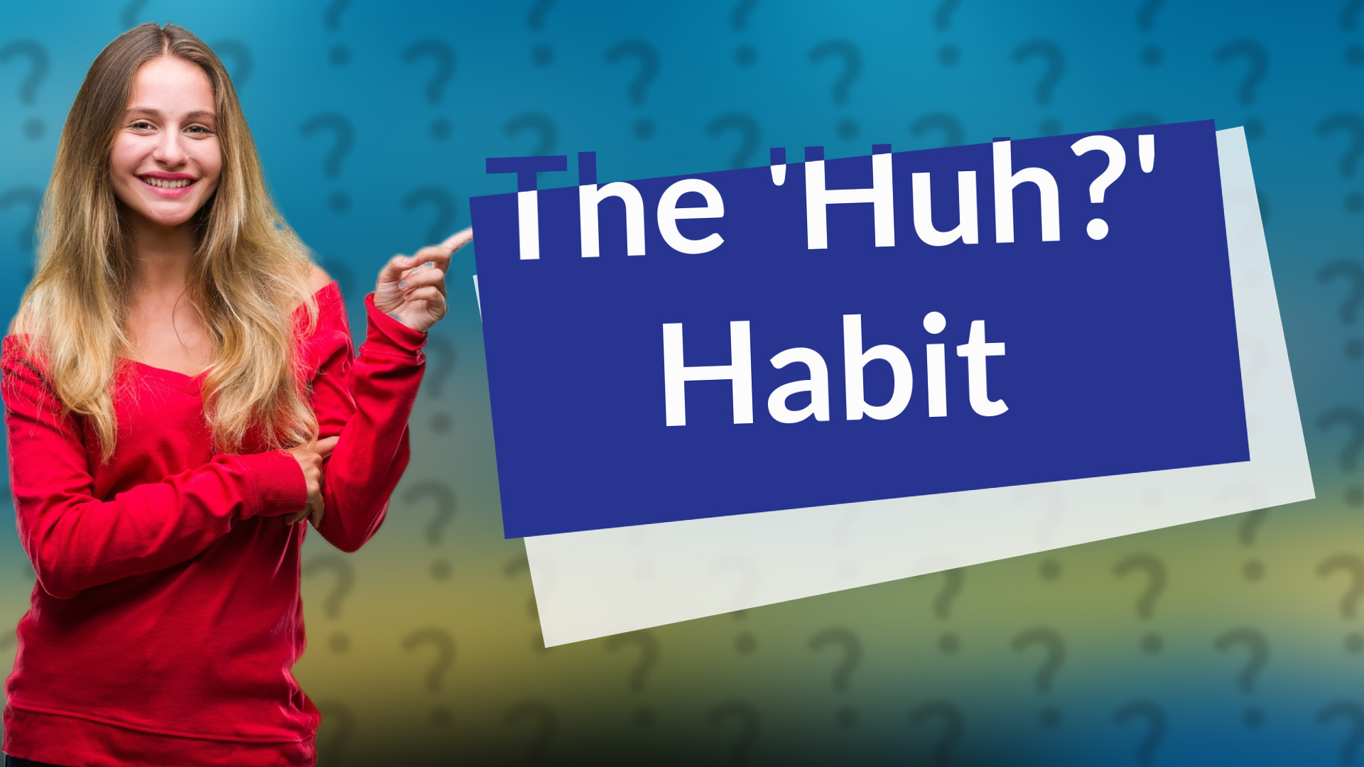The 'Huh?' Habit