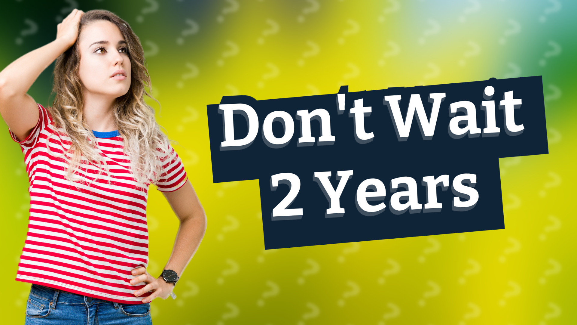 Don't Wait 2 Years