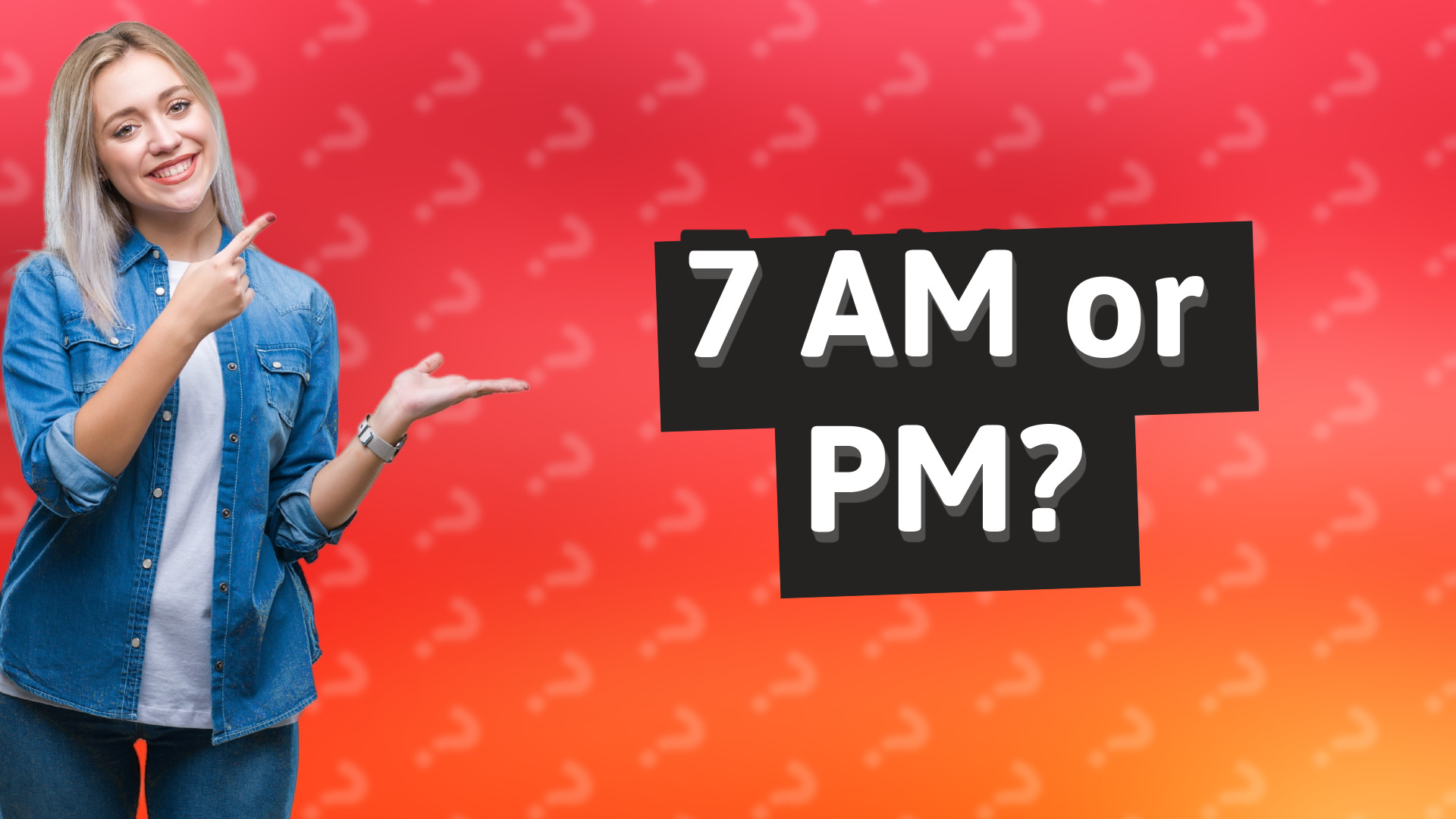 7 AM or PM?