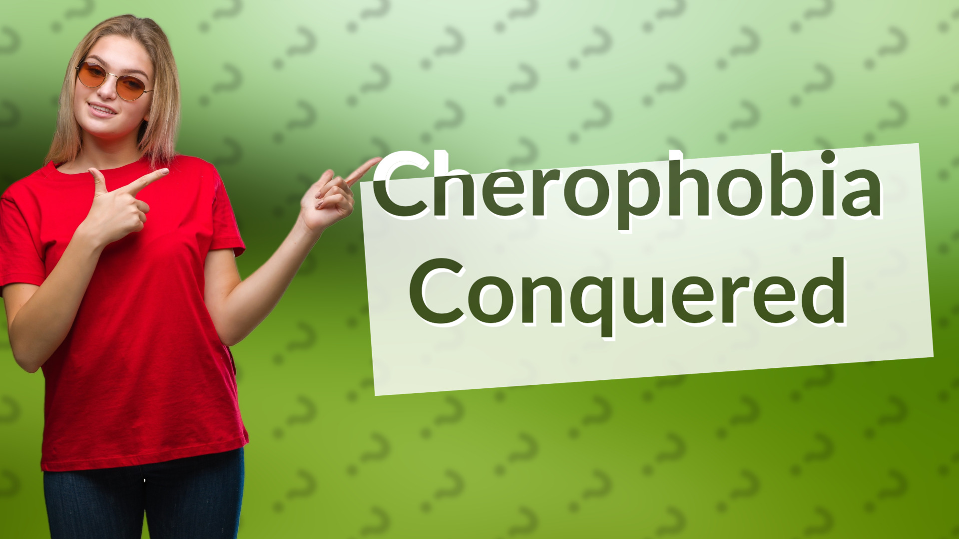 Cherophobia Conquered