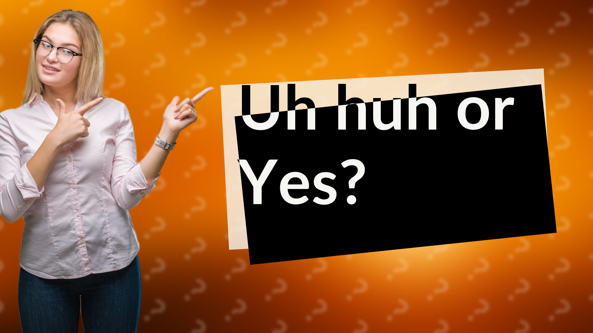 Uh huh or Yes?